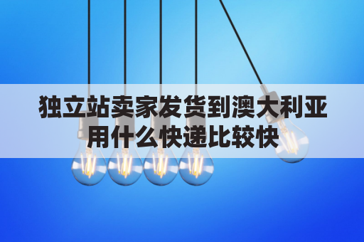 独立站卖家发货到澳大利亚用什么快递比较快