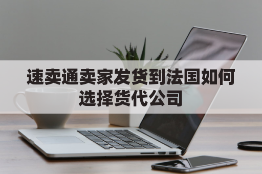 速卖通卖家发货到法国如何选择货代公司