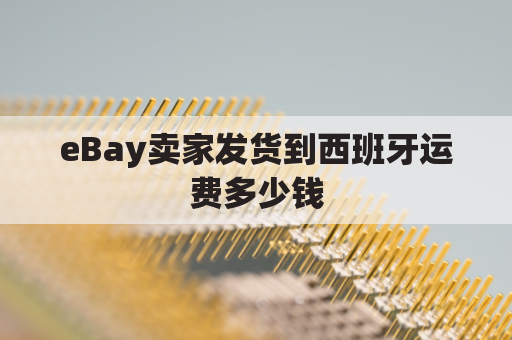 eBay卖家发货到西班牙运费多少钱