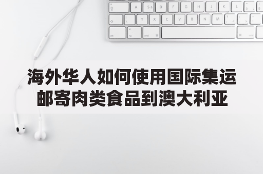 海外华人如何使用国际集运邮寄肉类食品到澳大利亚