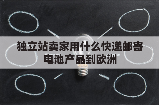 独立站卖家用什么快递邮寄电池产品到欧洲