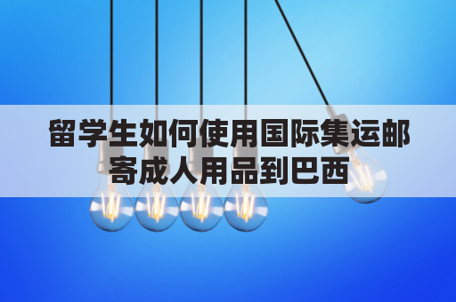 留学生如何使用国际集运邮寄成人用品到巴西