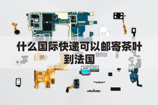 什么国际快递可以邮寄茶叶到法国