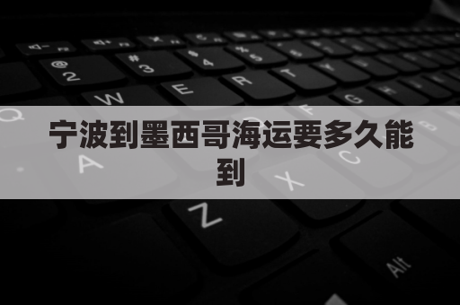 宁波到墨西哥海运要多久能到(宁波到墨尔本海运费用)