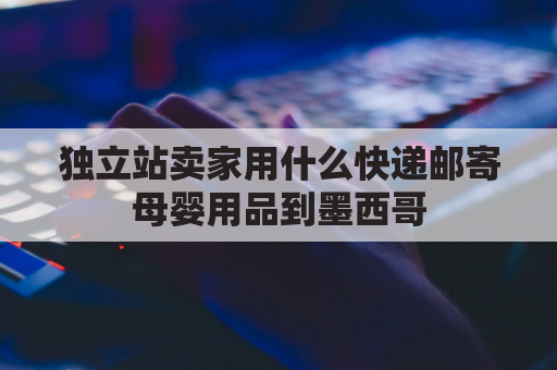 独立站卖家用什么快递邮寄母婴用品到墨西哥