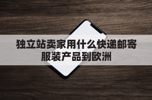 独立站卖家用什么快递邮寄服装产品到欧洲