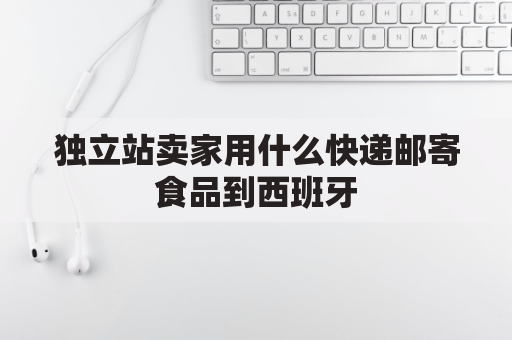 独立站卖家用什么快递邮寄食品到西班牙