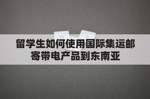 留学生如何使用国际集运邮寄带电产品到东南亚