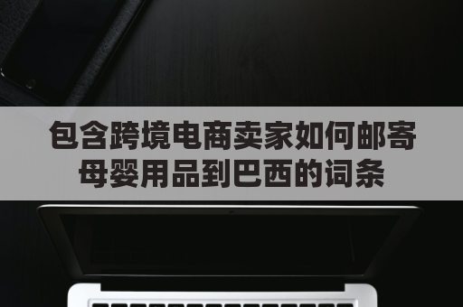 包含跨境电商卖家如何邮寄母婴用品到巴西的词条