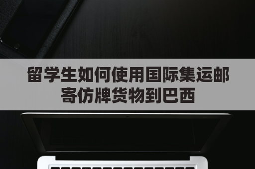 留学生如何使用国际集运邮寄仿牌货物到巴西