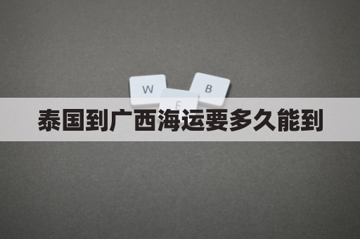 泰国到广西海运要多久能到(泰国到广西海运要多久能到货)