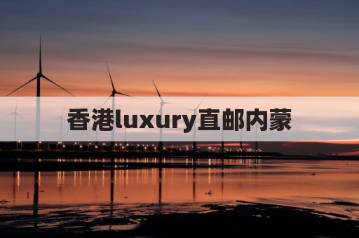 香港luxury直邮内蒙，尊享便捷购物体验