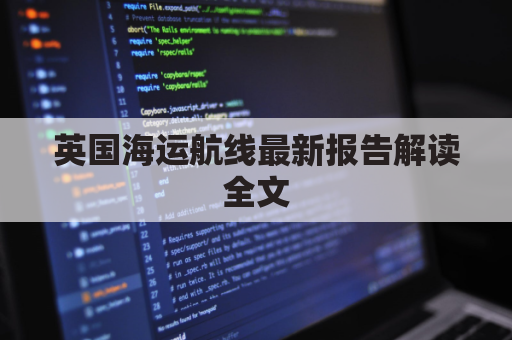 英国海运航线最新报告解读全文(英国海运公司哪家好)