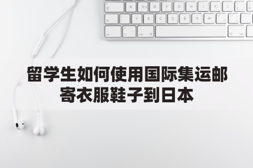 留学生如何使用国际集运邮寄衣服鞋子到日本