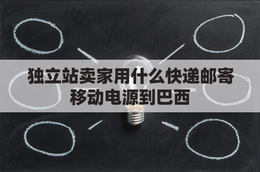 独立站卖家用什么快递邮寄移动电源到巴西