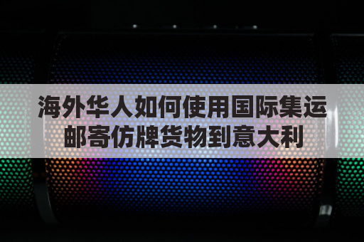 海外华人如何使用国际集运邮寄仿牌货物到意大利