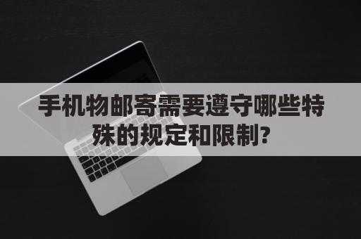 手机物邮寄需要遵守哪些特殊的规定和限制?