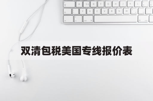 双清包税美国专线报价表(双清包税怎么报关)