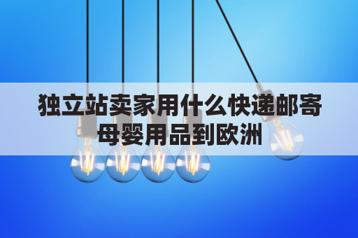 独立站卖家用什么快递邮寄母婴用品到欧洲