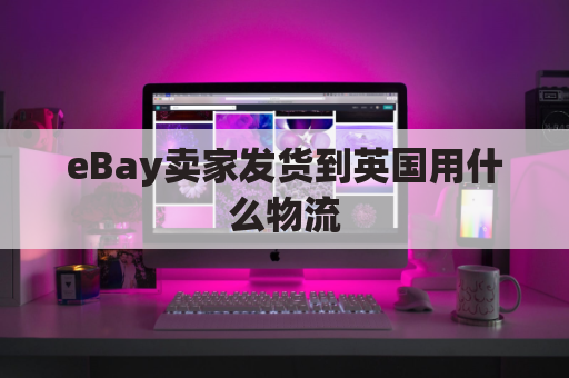 eBay卖家发货到英国用什么物流