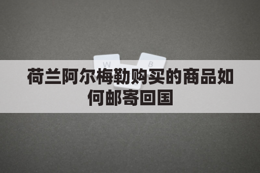 荷兰阿尔梅勒购买的商品如何邮寄回国(荷兰阿尔梅勒市)