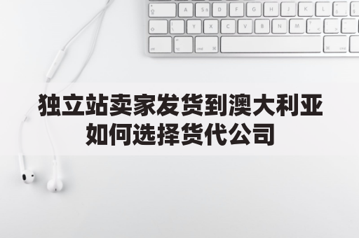 独立站卖家发货到澳大利亚如何选择货代公司