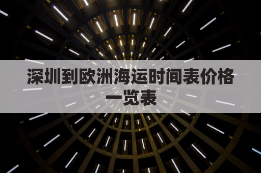 深圳到欧洲海运时间表价格一览表(深圳到欧洲铁路)