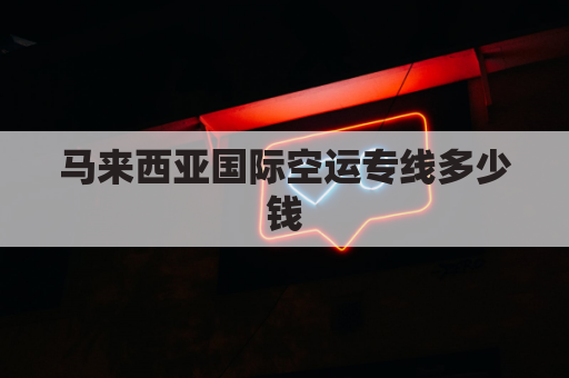 马来西亚国际空运专线多少钱(马来西亚运输专线)