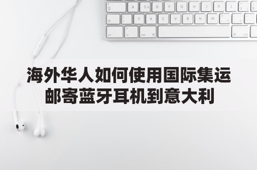 海外华人如何使用国际集运邮寄蓝牙耳机到意大利