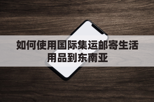 如何使用国际集运邮寄生活用品到东南亚