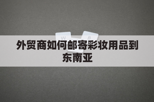 外贸商如何邮寄彩妆用品到东南亚