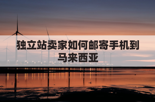 独立站卖家如何邮寄手机到马来西亚