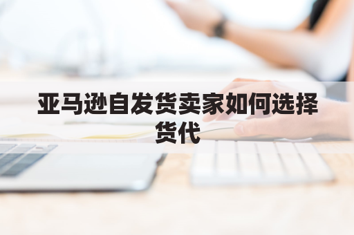 亚马逊自发货卖家如何选择货代