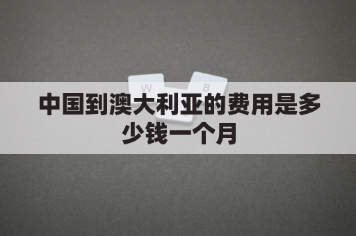 中国到澳大利亚的费用是多少钱一个月(从中国去澳大利亚多少钱)