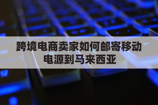 跨境电商卖家如何邮寄移动电源到马来西亚