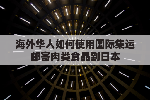 海外华人如何使用国际集运邮寄肉类食品到日本