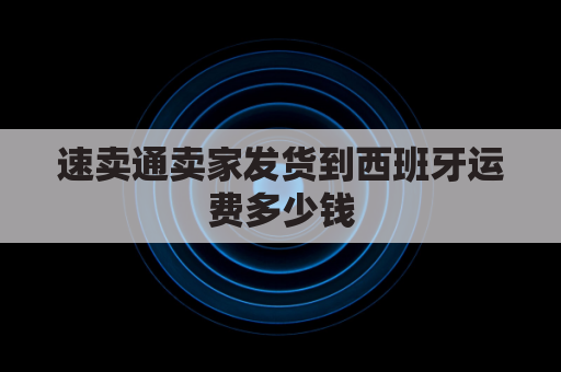 速卖通卖家发货到西班牙运费多少钱