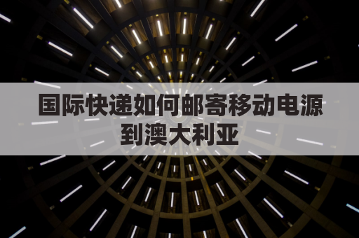 国际快递如何邮寄移动电源到澳大利亚