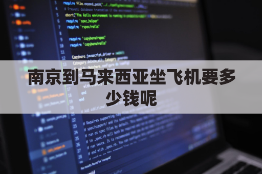 南京到马来西亚坐飞机要多少钱呢(南京到马来西亚的飞机票大概多少钱)