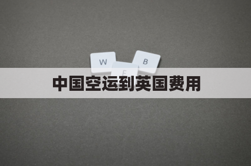 中国空运到英国费用(空运到英国多少钱一公斤)