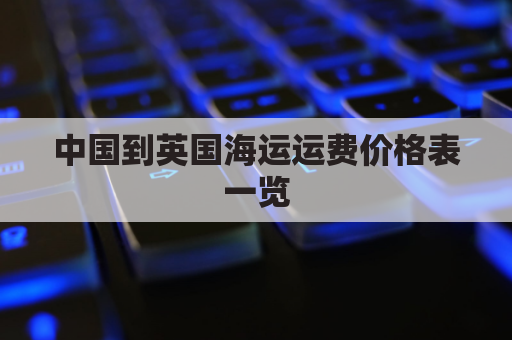 中国到英国海运运费价格表一览(中国到英国海运运费价格表一览图片)