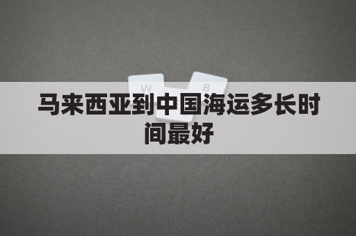 马来西亚到中国海运多长时间最好(马来西亚到中国多少海里)