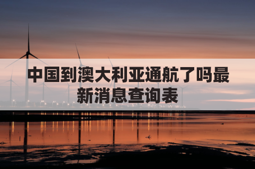 中国到澳大利亚通航了吗最新消息查询表(中国到澳大利亚的航班开通了吗)