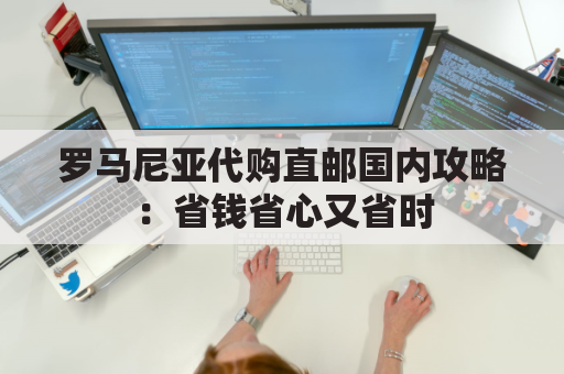 罗马尼亚代购直邮国内攻略：省钱省心又省时