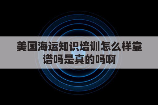 美国海运知识培训怎么样靠谱吗是真的吗啊(美国海运现状)