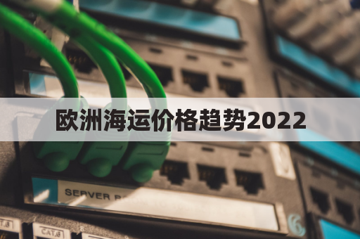 欧洲海运价格趋势2022(欧洲海运费价格)