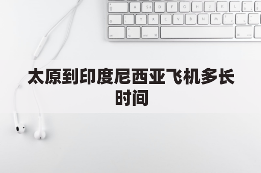 太原到印度尼西亚飞机多长时间(太原到悉尼直达飞机)