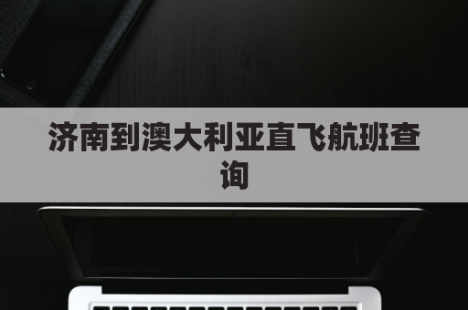 济南到澳大利亚直飞航班查询(济南到澳大利亚直飞航班查询时刻表)