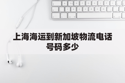 上海海运到新加坡物流电话号码多少(上海海运到新加坡物流电话号码多少啊)