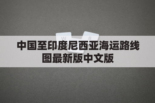 中国至印度尼西亚海运路线图最新版中文版(中国至印度尼西亚有哪些航班)